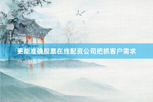 更能准确股票在线配资公司把抓客户需求