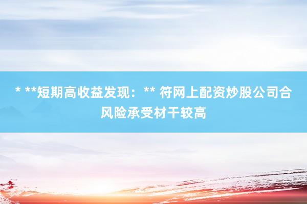 * **短期高收益发现：** 符网上配资炒股公司合风险承受材干较高