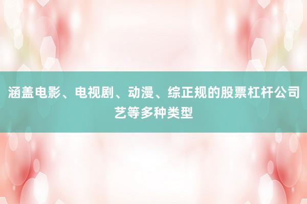 涵盖电影、电视剧、动漫、综正规的股票杠杆公司艺等多种类型
