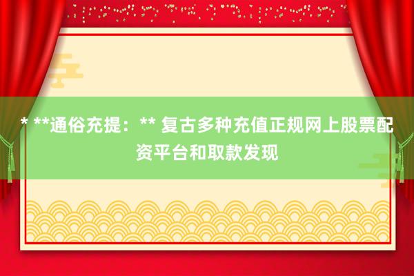 * **通俗充提：** 复古多种充值正规网上股票配资平台和取款发现