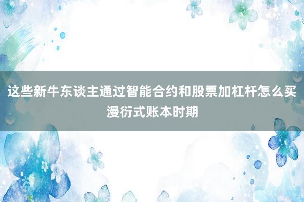 这些新牛东谈主通过智能合约和股票加杠杆怎么买漫衍式账本时期