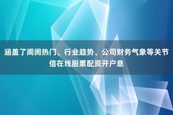 涵盖了阛阓热门、行业趋势、公司财务气象等关节信在线股票配资开户息