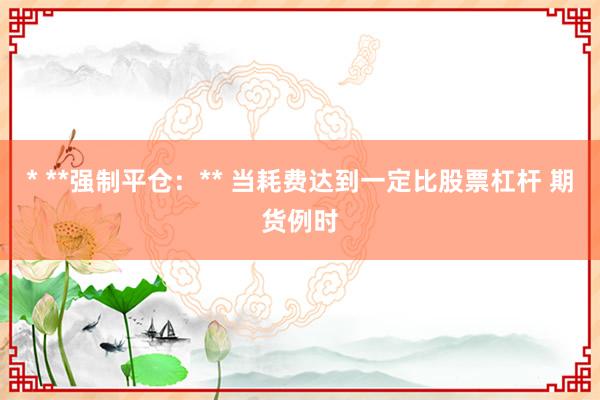 * **强制平仓：** 当耗费达到一定比股票杠杆 期货例时