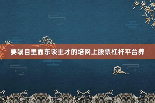 要瞩目里面东谈主才的培网上股票杠杆平台养