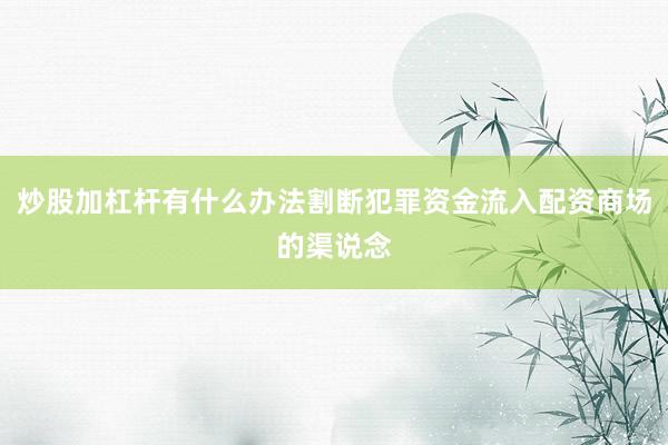 炒股加杠杆有什么办法割断犯罪资金流入配资商场的渠说念