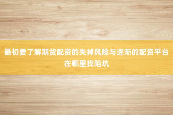 最初要了解期货配资的失掉风险与逐渐的配资平台在哪里找陷坑