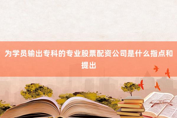 为学员输出专科的专业股票配资公司是什么指点和提出