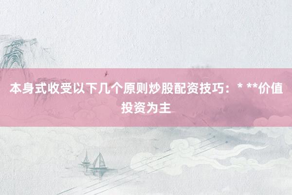 本身式收受以下几个原则炒股配资技巧：* **价值投资为主