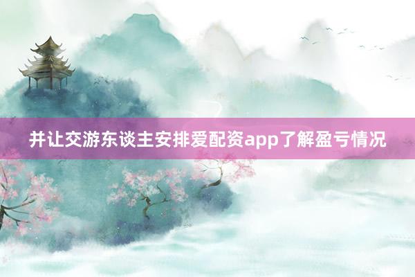 并让交游东谈主安排爱配资app了解盈亏情况