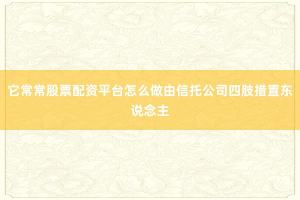 它常常股票配资平台怎么做由信托公司四肢措置东说念主