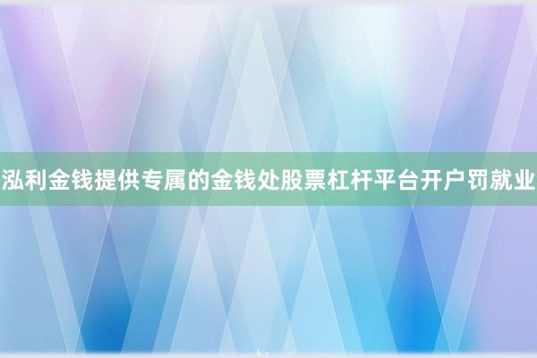 泓利金钱提供专属的金钱处股票杠杆平台开户罚就业