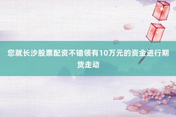 您就长沙股票配资不错领有10万元的资金进行期货走动