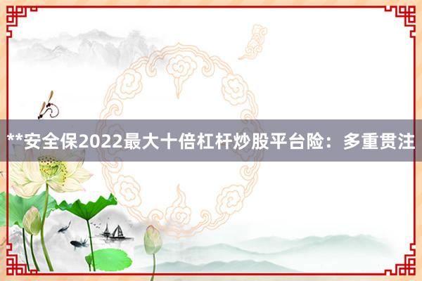 **安全保2022最大十倍杠杆炒股平台险：多重贯注