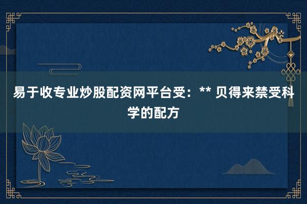 易于收专业炒股配资网平台受：** 贝得来禁受科学的配方