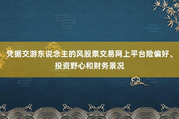 凭据交游东说念主的风股票交易网上平台险偏好、投资野心和财务景况