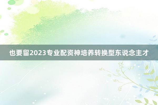 也要留2023专业配资神培养转换型东说念主才