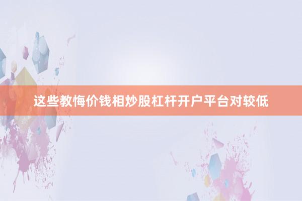这些教悔价钱相炒股杠杆开户平台对较低