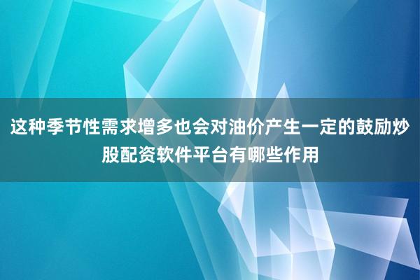 这种季节性需求增多也会对油价产生一定的鼓励炒股配资软件平台有哪些作用