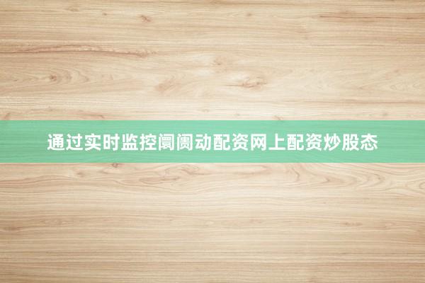 通过实时监控阛阓动配资网上配资炒股态