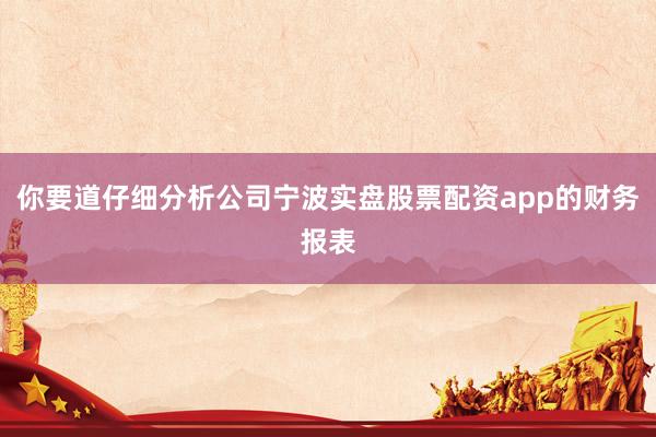 你要道仔细分析公司宁波实盘股票配资app的财务报表
