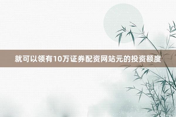 就可以领有10万证券配资网站元的投资额度