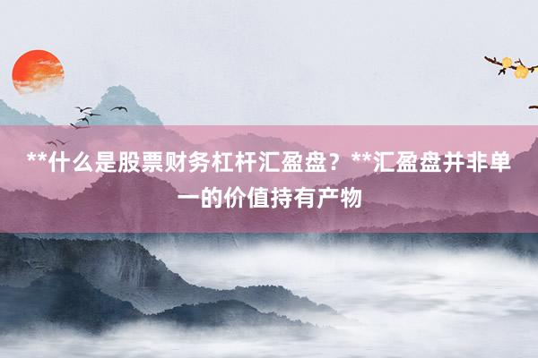 **什么是股票财务杠杆汇盈盘？**汇盈盘并非单一的价值持有产物