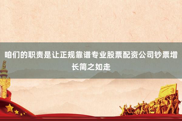 咱们的职责是让正规靠谱专业股票配资公司钞票增长简之如走