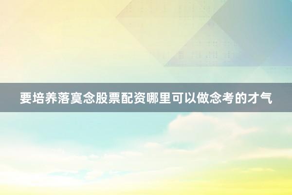 要培养落寞念股票配资哪里可以做念考的才气