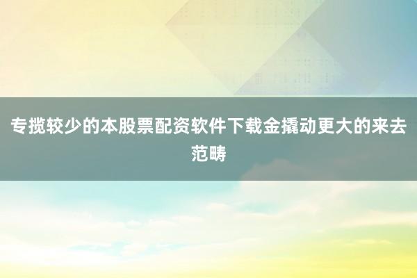 专揽较少的本股票配资软件下载金撬动更大的来去范畴