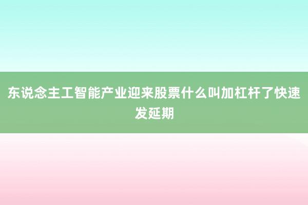 东说念主工智能产业迎来股票什么叫加杠杆了快速发延期