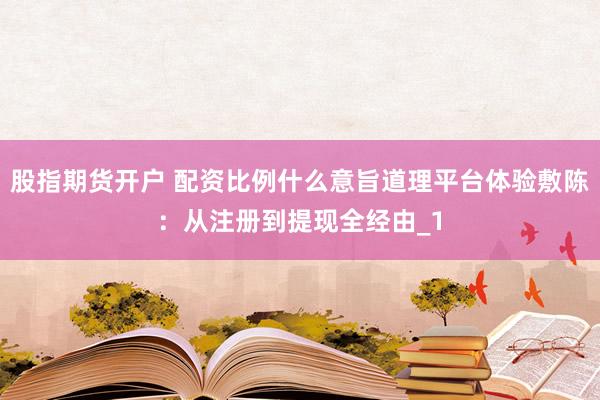 股指期货开户 配资比例什么意旨道理平台体验敷陈：从注册到提现全经由_1