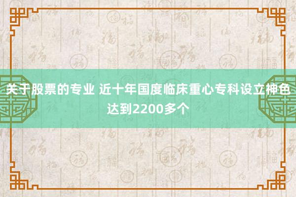 关于股票的专业 近十年国度临床重心专科设立神色达到2200多个