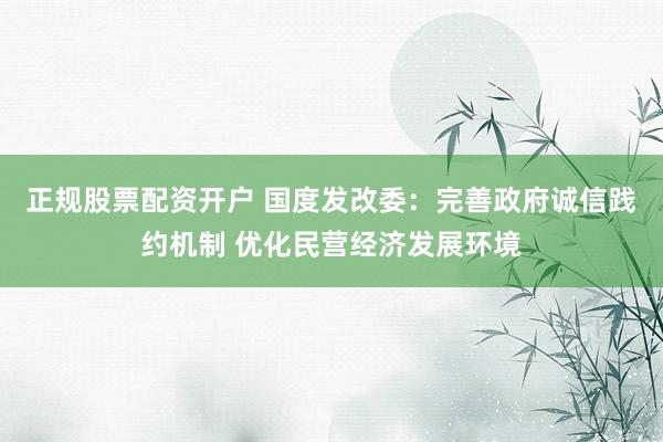 正规股票配资开户 国度发改委：完善政府诚信践约机制 优化民营经济发展环境