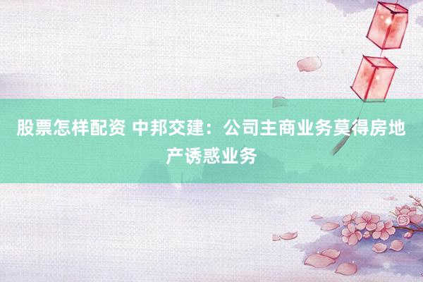 股票怎样配资 中邦交建：公司主商业务莫得房地产诱惑业务