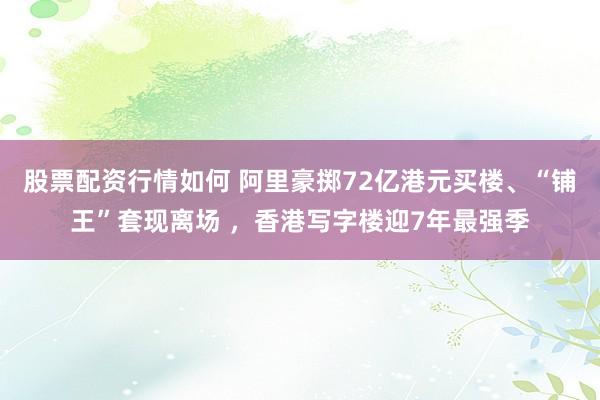 股票配资行情如何 阿里豪掷72亿港元买楼、“铺王”套现离场 ，香港写字楼迎7年最强季