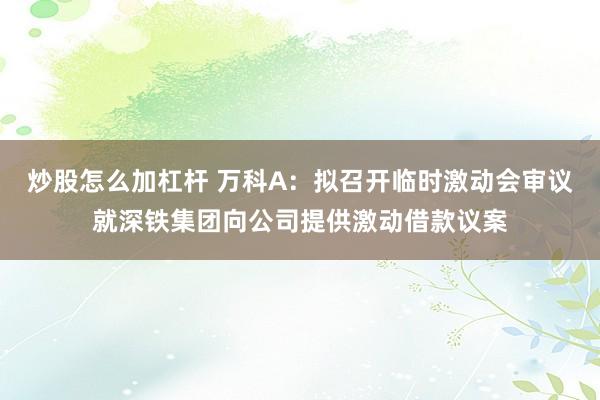 炒股怎么加杠杆 万科A：拟召开临时激动会审议就深铁集团向公司提供激动借款议案