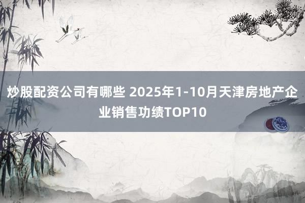 炒股配资公司有哪些 2025年1-10月天津房地产企业销售功绩TOP10