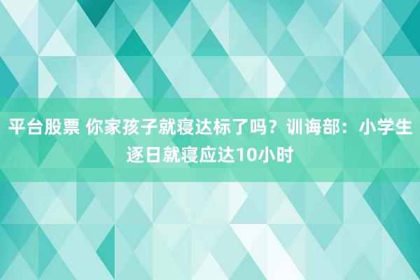 平台股票 你家孩子就寝达标了吗?训诲部:小学生逐日就寝应达10小时