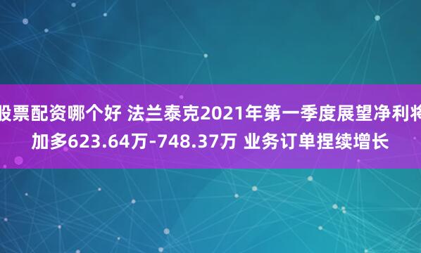 股票配资哪个好 法兰泰克2021年第一季度展望净利将加多623.64万-748.37万 业务订单捏续增长