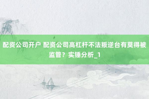 配资公司开户 配资公司高杠杆不法叛逆台有莫得被监管?实锤分析_1