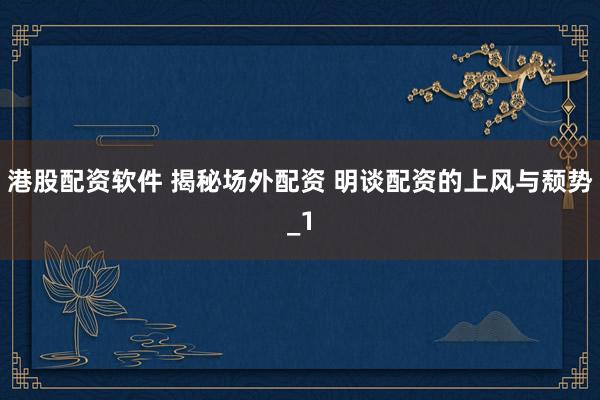港股配资软件 揭秘场外配资 明谈配资的上风与颓势_1