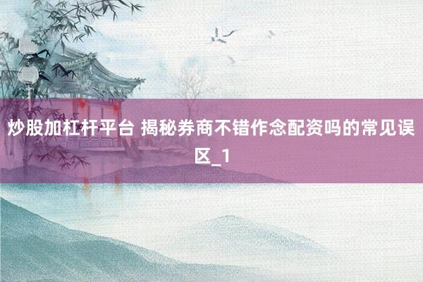 炒股加杠杆平台 揭秘券商不错作念配资吗的常见误区_1