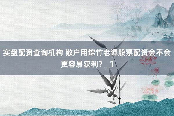 实盘配资查询机构 散户用绵竹老谭股票配资会不会更容易获利？_1