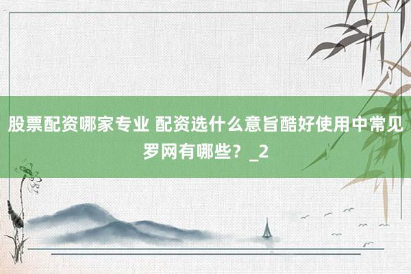 股票配资哪家专业 配资选什么意旨酷好使用中常见罗网有哪些？_2