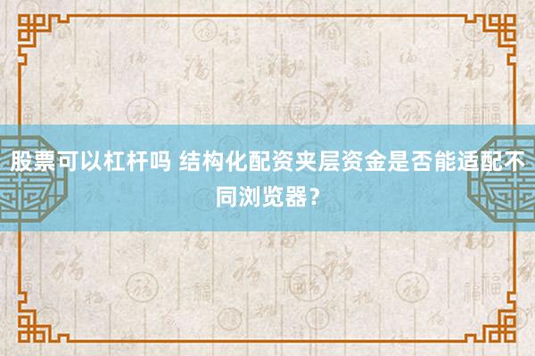 股票可以杠杆吗 结构化配资夹层资金是否能适配不同浏览器？