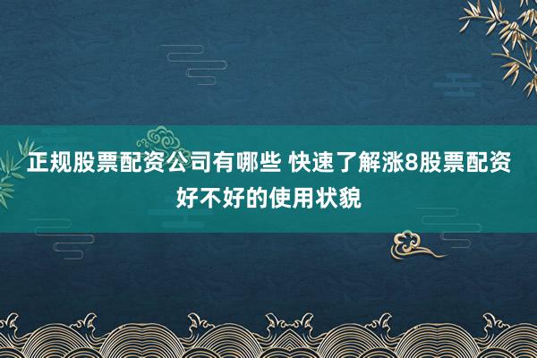 正规股票配资公司有哪些 快速了解涨8股票配资好不好的使用状貌