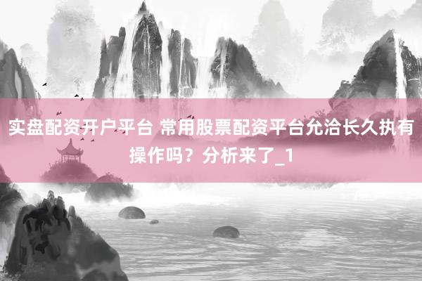 实盘配资开户平台 常用股票配资平台允洽长久执有操作吗？分析来了_1