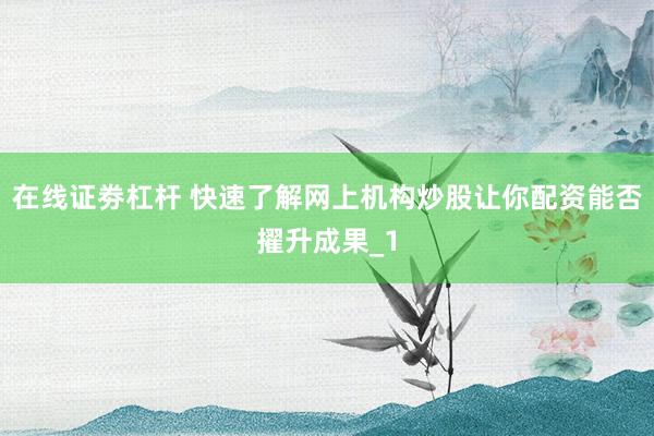 在线证劵杠杆 快速了解网上机构炒股让你配资能否擢升成果_1