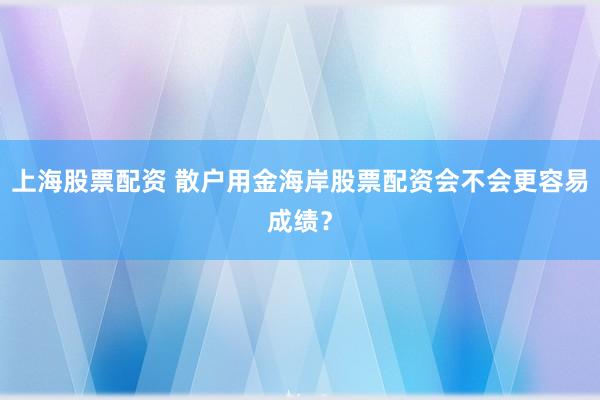 上海股票配资 散户用金海岸股票配资会不会更容易成绩?