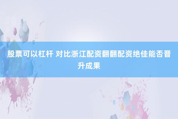 股票可以杠杆 对比浙江配资翻翻配资绝佳能否晋升成果